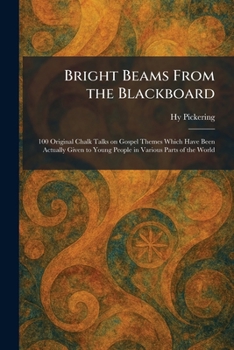 Bright Beams From the Blackboard: 100 Original Chalk Talks on Gospel Themes Which Have Been Actually Given to Young People in Various Parts of the Wor