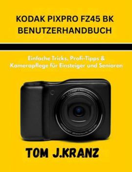 KODAK PIXPRO FZ45 BK BENUTZERHANDBUCH: Einfache Tricks, Profi-Tipps & Kamerapflege für Einsteiger und Senioren (Meistere deine Kamera) (German Edition)