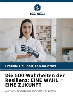 Die 500 Wahrheiten der Resilienz: Eine Wahl = Eine Zukunft (German Edition)