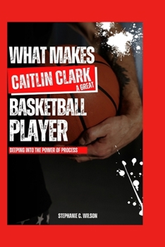 WHAT MAKES CAITLIN CLARK A GREAT BASKETBALL PLAYER: Deeping into the power of process