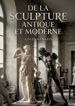 De la sculpture antique et moderne: Une exploration des évolutions de la sculpture, de l'Antiquité à l'époque moderne, par Louis Ménard (French Edition)