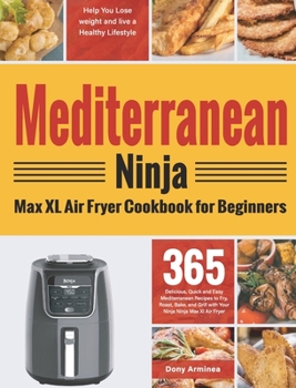 Mediterranean Ninja Max XL Air Fryer Cookbook for Beginners: 365 Delicious, Quick and Easy Mediterranean Recipes to Fry, Roast, Bake, and Grill with Y
