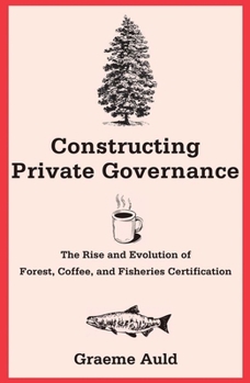 Constructing Private Governance: The Rise and Evolution of Forest, Coffee, and Fisheries Certification - Book  of the Yale Agrarian Studies Series