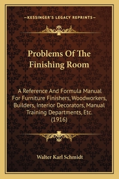 Problems of the Finishing Room: A Reference and Formula Manual for Furniture Finishers, Woodworkers, Builders, Interior Decorators, Manual Training Departments, Etc