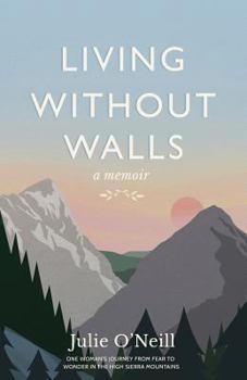 Living Without Walls, A Memoir: One Woman's Journey from Fear to Wonder in the High Sierras