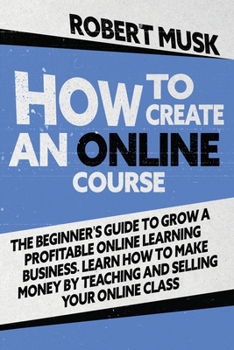 Paperback How to Create an Online Course: The Beginner's Guide to Grow a Profitable Online Learning Business. Learn how to Make Money by Teaching and Selling yo Book