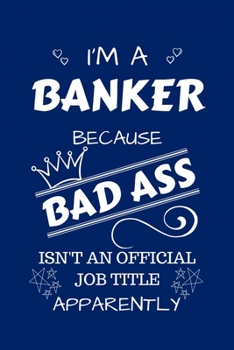 I'm A Banker Because BAD ASS Isn't A Job Title Apparently: Perfect Gag Gift For A Banker Who Happens To Be A Bad Ass! | Blank Lined Notebook Journal | ... | Birthday| Hen | Stag Do | Anniversary
