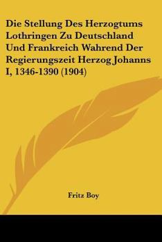 Paperback Die Stellung Des Herzogtums Lothringen Zu Deutschland Und Frankreich Wahrend Der Regierungszeit Herzog Johanns I, 1346-1390 (1904) [German] Book