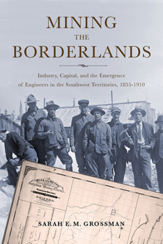 Mining the Borderlands: Industry, Capital, and the Emergence of Engineers in the Southwest Territories, 1855-1910 - Book  of the Mining and Society