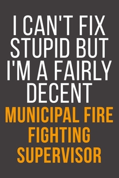 I Can't Fix Stupid But I'm A Fairly Decent Municipal Fire Fighting Supervisor: Funny Blank Lined Notebook For Coworker, Boss & Friend
