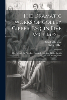 Paperback The Dramatic Works of Colley Cibber, Esq. in Five Volumes. ...: The Refusal; the Provoked Husband; Love in a Riddle; Perolla and Izadora; Rival Queans Book