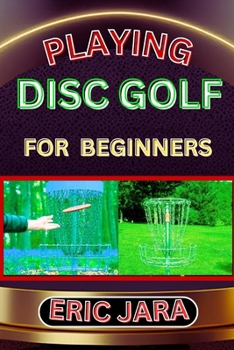 Paperback Playing Disc Golf for Beginners: Complete Procedural Melody Guide To Understand, Learn And Master How To Play Disc Golf Like A Pro Even With No Former Book