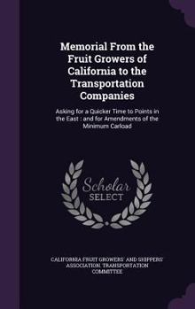 Memorial From the Fruit Growers of California to the Transportation Companies: Asking for a Quicker Time to Points in the East: and for Amendments of the Minimum Carload