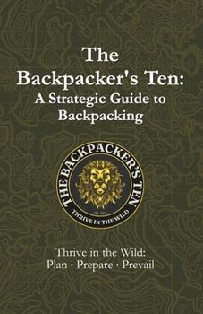 The Backpacker’s Ten: A Strategic Guide to Backpacking: Thrive in the Wild: Plan, Prepare, Prevail