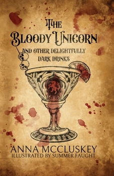 The Bloody Unicorn and Other Delightfully Dark Drinks: A Boozy Grimoire and Anthology