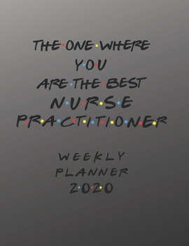 Nurse Practitioner Weekly Planner 2020 - The One Where You Are The Best: Nurse Practitioner Friends Gift Idea For Men & Women | Weekly Planner ... To Do List & Notes Sections | Calendar Views