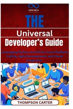 The Universal Developer’s Guide: Leveraging Python and C# for Cross-Platform Coding, Agile Development, and Cloud Integration