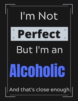 I'm Not Perfect But I'm an Alcholic And that's close enough: Funny Alcoholic Notebook/ Journal/ Notepad/ Diary For Work, Men, Boys, Girls, Women And ... 100 Black Lined Pages | 8.5 x 11 Inches | A4