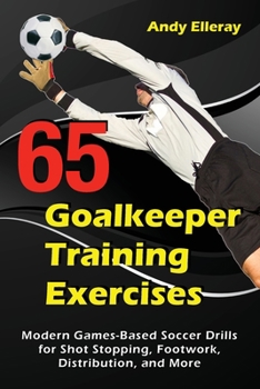 Paperback 65 Goalkeeper Training Exercises: Modern Games-Based Soccer Drills for Shot Stopping, Footwork, Distribution, and More Book