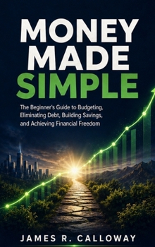 Money Made Simple: The Beginner's Guide to Budgeting, Eliminating Debt, Building Savings, and Achieving Financial Freedom - Practical Personal Finance Strategies for Real Life: No Jargon, Just Results