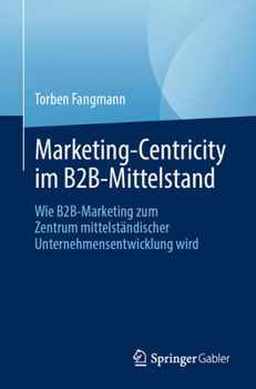 Marketing-Centricity im B2B-Mittelstand: Wie B2B-Marketing zum Zentrum mittelständischer Unternehmensentwicklung wird (German Edition)