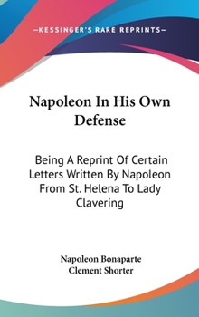 Hardcover Napoleon In His Own Defense: Being A Reprint Of Certain Letters Written By Napoleon From St. Helena To Lady Clavering Book