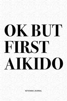Ok But First Aikido: A 6x9 Inch Notebook Diary Journal With A Bold Text Font Slogan On A Matte Cover and 120 Blank Lined Pages Makes A Great Alternative To A Card