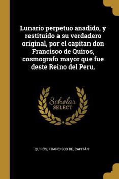 Paperback Lunario perpetuo anadido, y restituido a su verdadero original, por el capitan don Francisco de Quiros, cosmografo mayor que fue deste Reino del Peru. [Spanish] Book