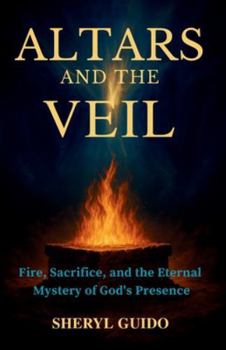ALTARS AND THE VEIL: Fire, Sacrifice, and the Eternal Mystery of God’s Presence