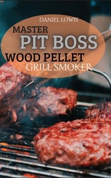 Hardcover Master Pit Boss Wood Pellet Grill Smoker: Create New and Special Flavor Combinations with the Latest Grilling Trend Book