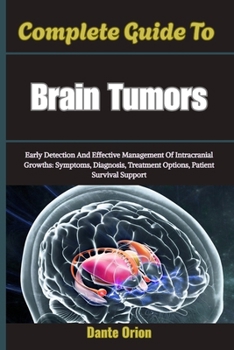 Complete Guide To Brain Tumors: Early Detection And Effective Management Of Intracranial Growths: Symptoms, Diagnosis, Treatment Options, Patient Survival Support