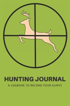 Hunting Journal: A Log Book Notebook to record Hunts For Deer Wild Boar Pheasant Rabbits Turkeys Ducks Fox with prompts for Weather, Date, Time, ... Hunting, Scents/Calls used and much more