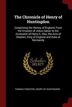 The Chronicle of Henry of Huntingdon: Comprising the History of England, From the Invasion of Julius Cæsar to the Accession of Henry Ii. Also, the Act