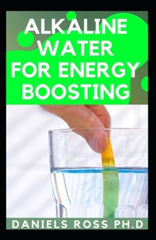 ALKALINE WATER FOR ENERGY BOOSTING: Comprehensive Guide on How to Reboot for Unlimited Energy, Rapid Weight Loss, and Healthy Living