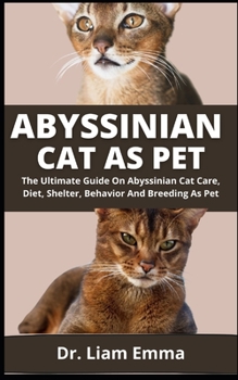 Abyssinian Cat As Pet: The Ultimate Guide On Abyssinian Cat Care, Diet, Shelter, Behavior And Breeding As Pet