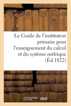 Paperback Le Guide de l'Instituteur Primaire Pour l'Enseignement Du Calcul: Et Plus Particulièrement Du Système Métrique [French] Book