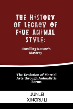 Paperback The History of Legacy of Five Animal Style: Unveiling Nature's Mastery: The Evolution of Martial Arts through Animalistic Forms Book