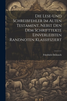 Die Lese-und Schreibfehler Im Alten Testament, Nebst Den Dem Schrifttexte Einverleibten Randnoten Klassifiziert