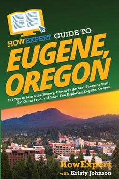 Paperback HowExpert Guide to Eugene, Oregon: 101 Tips to Learn the History, Discover the Best Places to Visit, Eat Great Food, and Have Fun Exploring Eugene, Or Book