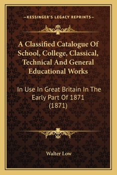 Paperback A Classified Catalogue Of School, College, Classical, Technical And General Educational Works: In Use In Great Britain In The Early Part Of 1871 (1871 Book