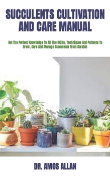 Paperback Succulents Cultivation and Care Manual: Get The Perfect Knowledge To All The Skills, Techniques And Patterns To Grow, Care And Manage Succulents From Book