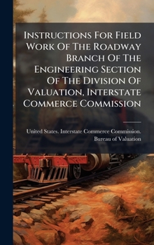 Instructions For Field Work Of The Roadway Branch Of The Engineering Section Of The Division Of Valuation, Interstate Commerce Commission