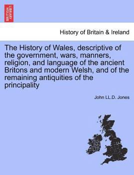 Paperback The History of Wales, Descriptive of the Government, Wars, Manners, Religion, and Language of the Ancient Britons and Modern Welsh, and of the Remaini Book
