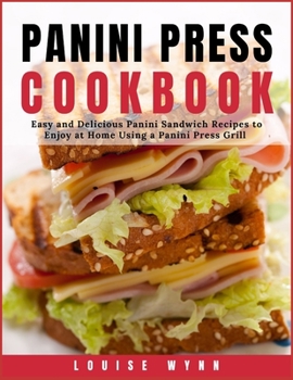 Panini Press Cookbook: Easy and Delicious Panini Sandwich Recipes to Enjoy at Home Using a Panini Press Grill