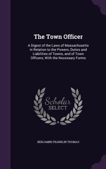 Hardcover The Town Officer: A Digest of the Laws of Massachusetts in Relation to the Powers, Duties and Liabilities of Towns, and of Town Officers Book