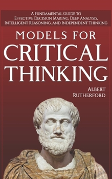 Paperback Models For Critical Thinking: A Fundamental Guide to Effective Decision Making, Deep Analysis, Intelligent Reasoning, and Independent Thinking Book