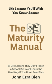 The Maturity Manual: 27 Life Lessons They Don’t Teach in School But You’ll Learn the Hard Way If You Don’t Read This