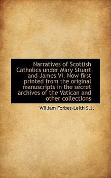 Narratives of Scottish Catholics under Mary Stuart and James VI Now First Printed from the Original