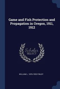 Paperback Game and Fish Protection and Propagation in Oregon, 1911, 1912 Book