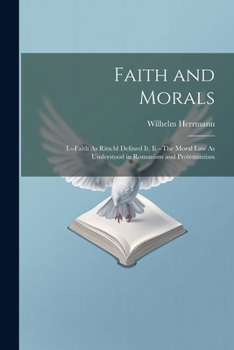 Paperback Faith and Morals: I.--Faith As Ritschl Defined It. Ii.--The Moral Law As Understood in Romanism and Protestantism Book